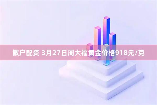 散户配资 3月27日周大福黄金价格918元/克