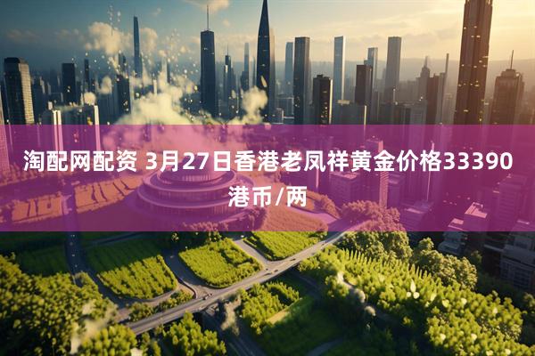 淘配网配资 3月27日香港老凤祥黄金价格33390港币/两