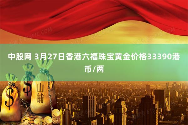 中股网 3月27日香港六福珠宝黄金价格33390港币/两
