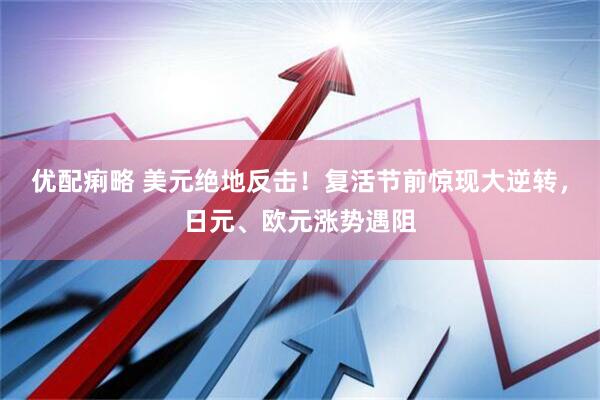 优配痢略 美元绝地反击！复活节前惊现大逆转，日元、欧元涨势遇阻