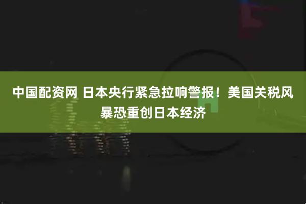 中国配资网 日本央行紧急拉响警报！美国关税风暴恐重创日本经济
