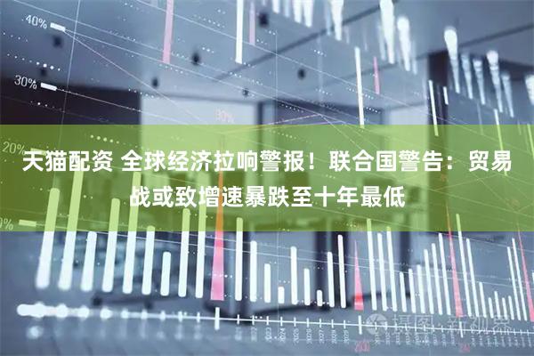 天猫配资 全球经济拉响警报！联合国警告：贸易战或致增速暴跌至十年最低