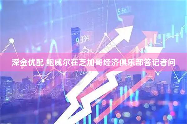 深金优配 鲍威尔在芝加哥经济俱乐部答记者问