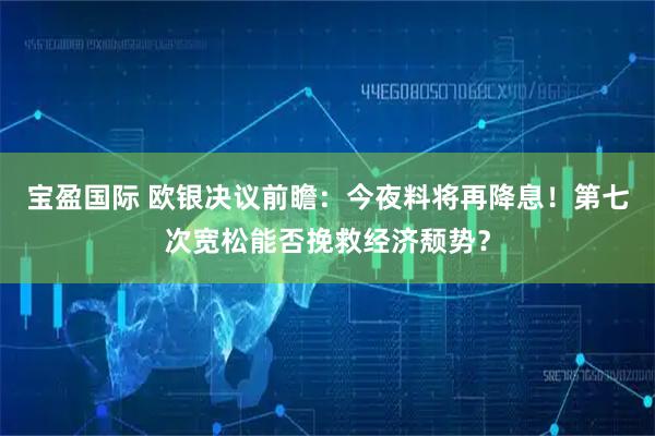 宝盈国际 欧银决议前瞻：今夜料将再降息！第七次宽松能否挽救经济颓势？