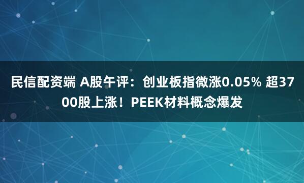 民信配资端 A股午评：创业板指微涨0.05% 超3700股上涨！PEEK材料概念爆发