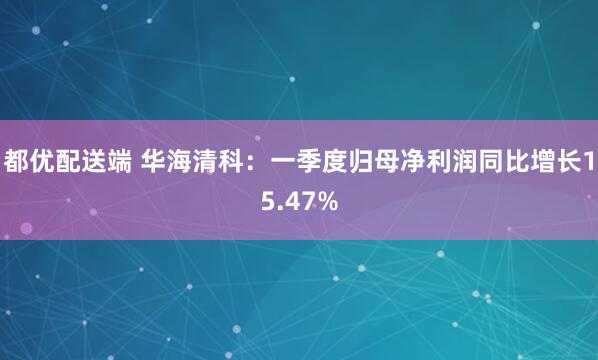 都优配送端 华海清科：一季度归母净利润同比增长15.47%