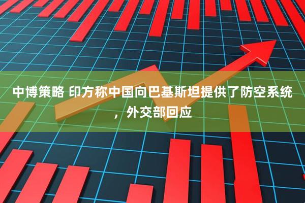 中博策略 印方称中国向巴基斯坦提供了防空系统，外交部回应