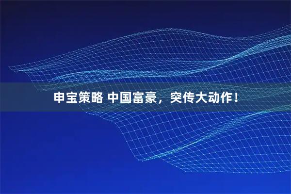 申宝策略 中国富豪，突传大动作！