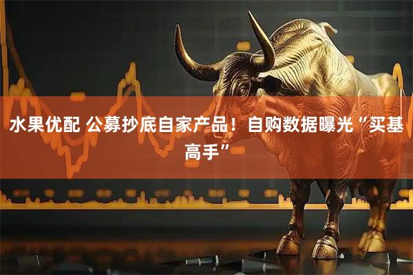 水果优配 公募抄底自家产品！自购数据曝光“买基高手”