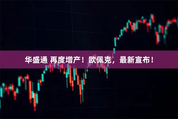 华盛通 再度增产！欧佩克，最新宣布！