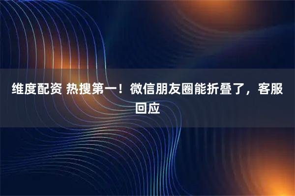 维度配资 热搜第一！微信朋友圈能折叠了，客服回应