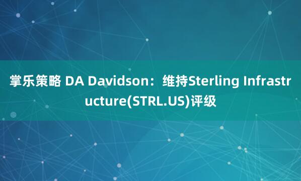 掌乐策略 DA Davidson：维持Sterling Infrastructure(STRL.US)评级