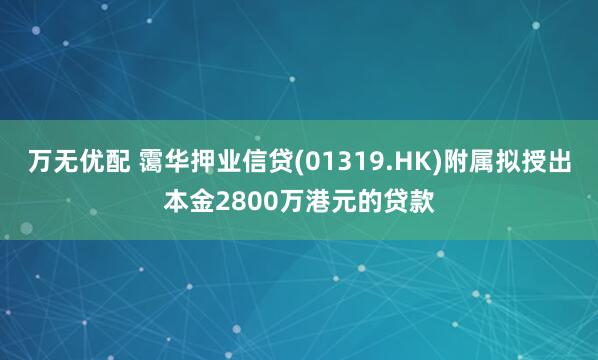 万无优配 霭华押业信贷(01319.HK)附属拟授出本金2800万港元的贷款