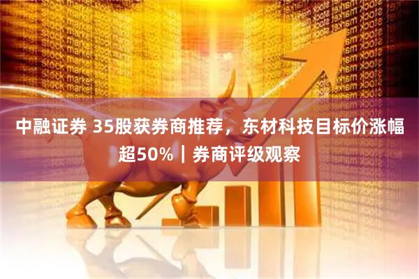 中融证券 35股获券商推荐，东材科技目标价涨幅超50%｜券商评级观察