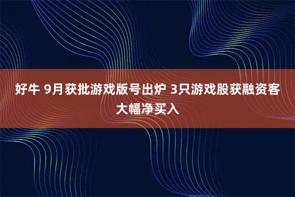 好牛 9月获批游戏版号出炉 3只游戏股获融资客大幅净买入