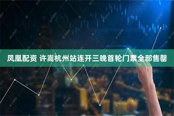 凤凰配资 许嵩杭州站连开三晚首轮门票全部售罄
