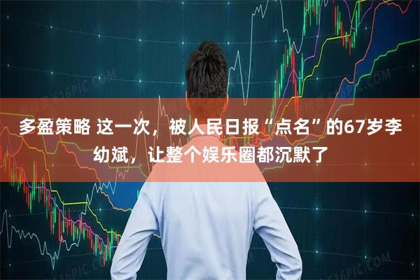 多盈策略 这一次，被人民日报“点名”的67岁李幼斌，让整个娱乐圈都沉默了