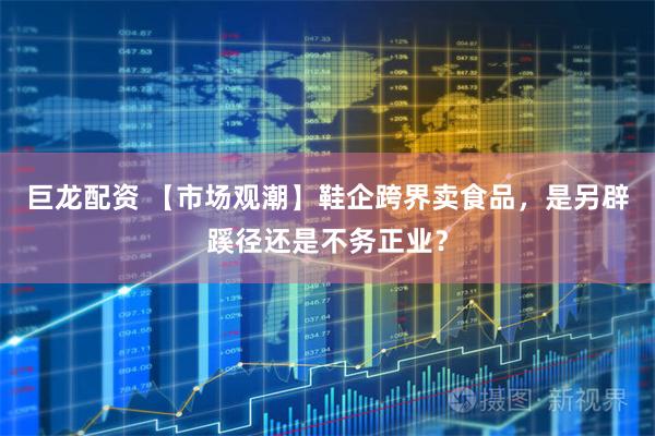 巨龙配资 【市场观潮】鞋企跨界卖食品，是另辟蹊径还是不务正业？