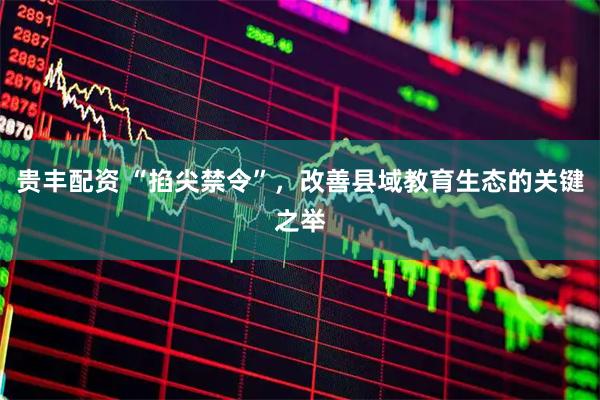 贵丰配资 “掐尖禁令”，改善县域教育生态的关键之举