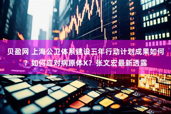贝盈网 上海公卫体系建设三年行动计划成果如何？如何应对病原体X？张文宏最新透露