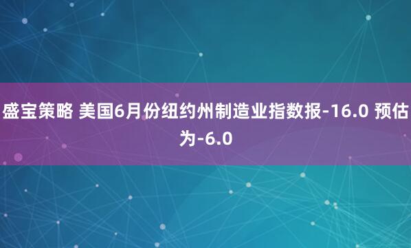 盛宝策略 美国6月份纽约州制造业指数报-16.0 预估为-6.0