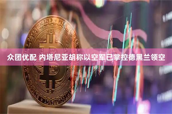 众团优配 内塔尼亚胡称以空军已掌控德黑兰领空