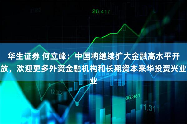 华生证券 何立峰：中国将继续扩大金融高水平开放，欢迎更多外资金融机构和长期资本来华投资兴业