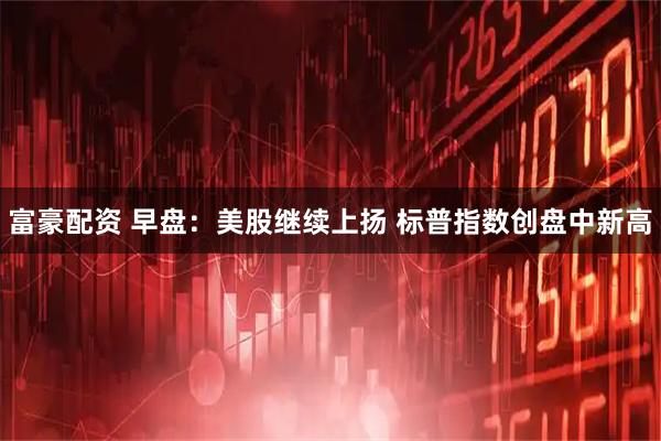 富豪配资 早盘:美股继续上扬 标普指数创盘中新高
