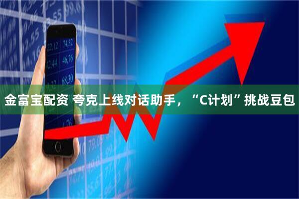 金富宝配资 夸克上线对话助手，“C计划”挑战豆包