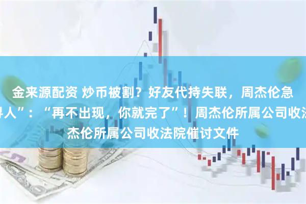 金来源配资 炒币被割？好友代持失联，周杰伦急了，公开“寻人”：“再不出现，你就完了”！周杰伦所属公司收法院催讨文件