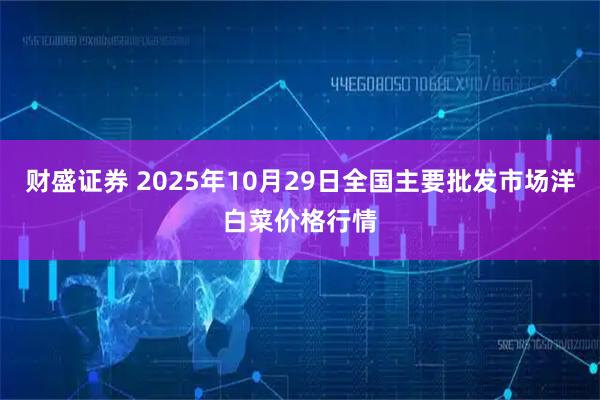 财盛证券 2025年10月29日全国主要批发市场洋白菜价格行情