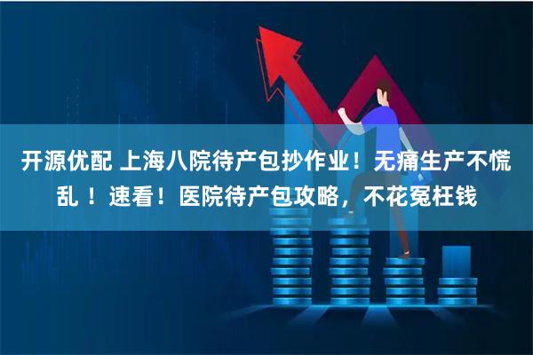 开源优配 上海八院待产包抄作业！无痛生产不慌乱 ！速看！医院待产包攻略，不花冤枉钱