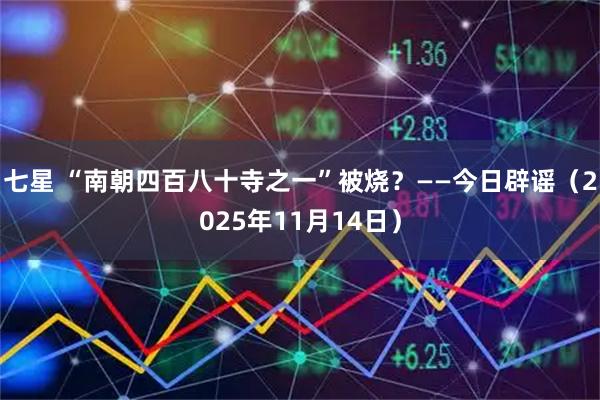 七星 “南朝四百八十寺之一”被烧？——今日辟谣（2025年11月14日）