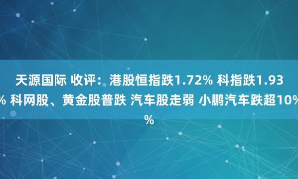 天源国际 收评：港股恒指跌1.72% 科指跌1.93% 科网股、黄金股普跌 汽车股走弱 小鹏汽车跌超10%