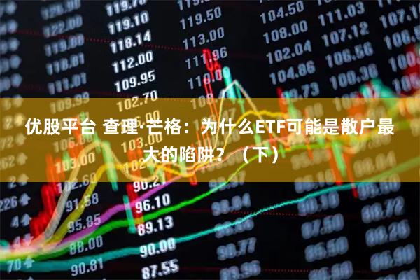 优股平台 查理·芒格：为什么ETF可能是散户最大的陷阱？（下）