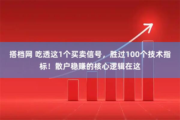 搭档网 吃透这1个买卖信号，胜过100个技术指标！散户稳赚的核心逻辑在这