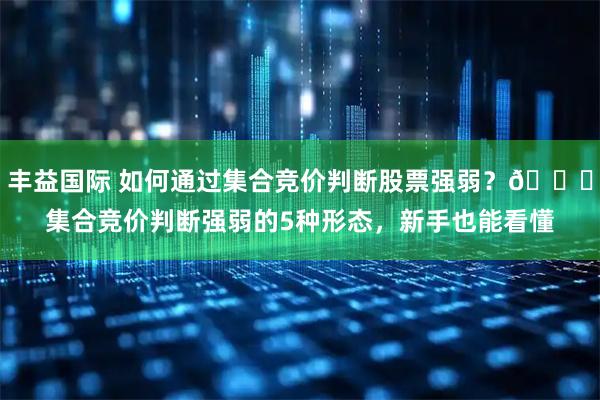丰益国际 如何通过集合竞价判断股票强弱？📊集合竞价判断强弱的5种形态，新手也能看懂