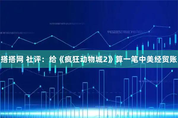 搭搭网 社评：给《疯狂动物城2》算一笔中美经贸账