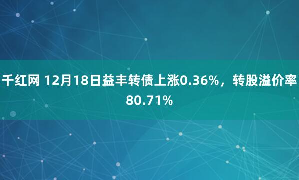 千红网 12月18日益丰转债上涨0.36%，转股溢价率80.71%