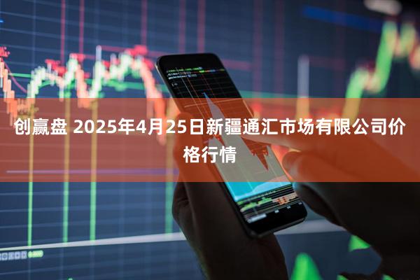 创赢盘 2025年4月25日新疆通汇市场有限公司价格行情