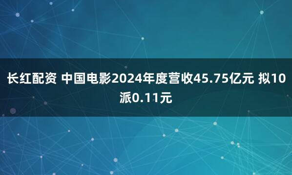 长红配资 中国电影2024年度营收45.75亿元 拟10派0.11元