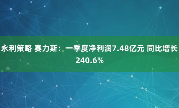 永利策略 赛力斯：一季度净利润7.48亿元 同比增长240.6%