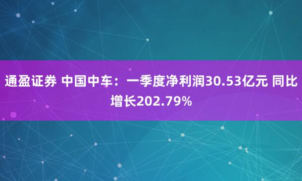 通盈证券 中国中车：一季度净利润30.53亿元 同比增长202.79%