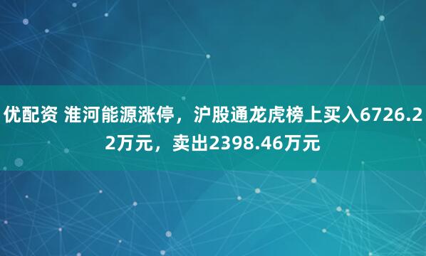 优配资 淮河能源涨停，沪股通龙虎榜上买入6726.22万元，卖出2398.46万元
