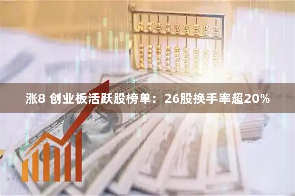 涨8 创业板活跃股榜单：26股换手率超20%