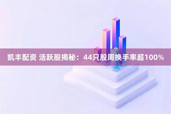 凯丰配资 活跃股揭秘：44只股周换手率超100%