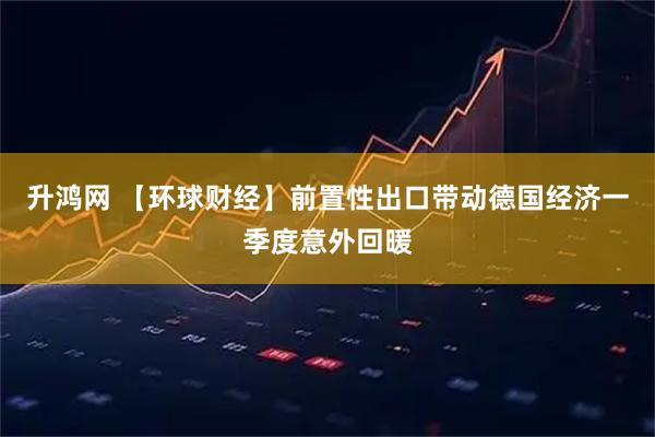 升鸿网 【环球财经】前置性出口带动德国经济一季度意外回暖