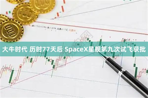大牛时代 历时77天后 SpaceX星舰第九次试飞获批