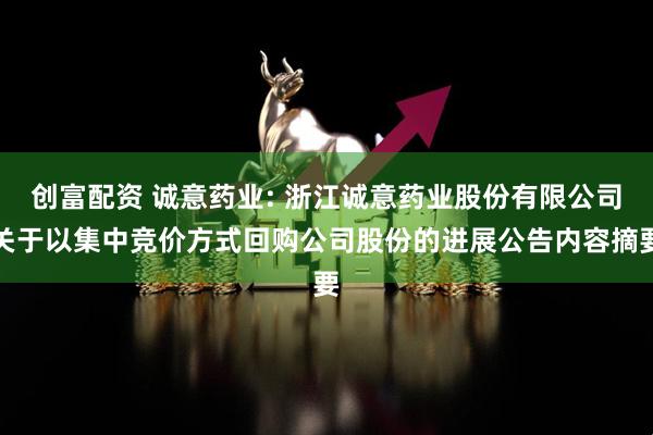 创富配资 诚意药业: 浙江诚意药业股份有限公司关于以集中竞价方式回购公司股份的进展公告内容摘要