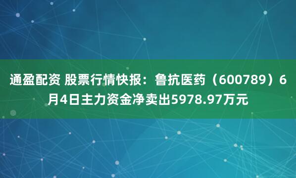 通盈配资 股票行情快报：鲁抗医药（600789）6月4日主力资金净卖出5978.97万元